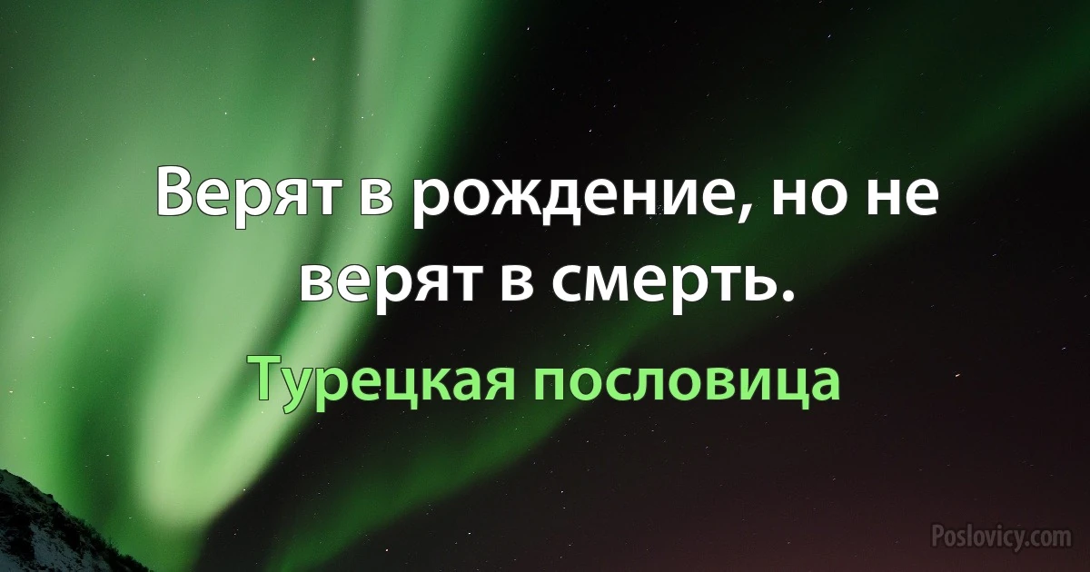 Верят в рождение, но не верят в смерть. (Турецкая пословица)