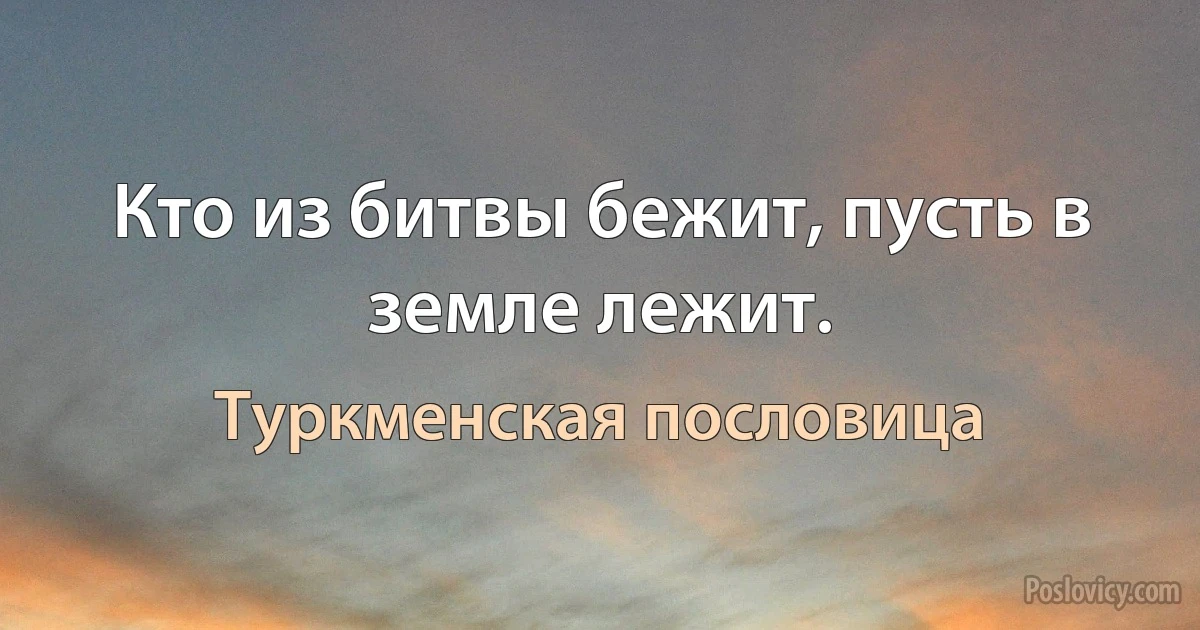 Кто из битвы бежит, пусть в земле лежит. (Туркменская пословица)