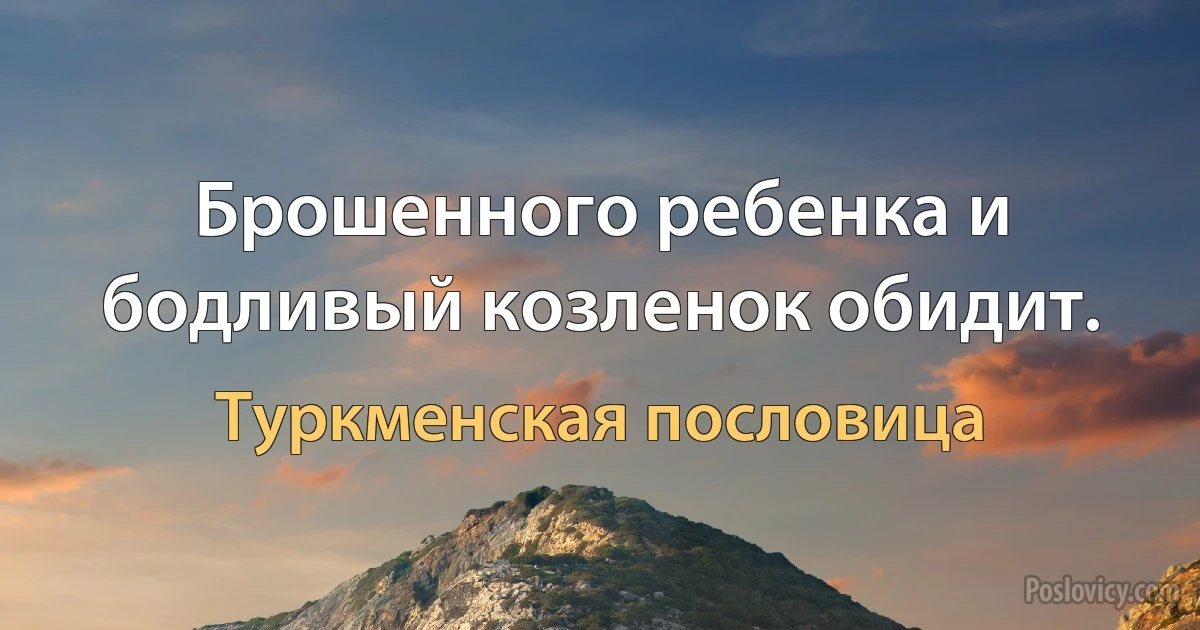 Брошенного ребенка и бодливый козленок обидит. (Туркменская пословица)