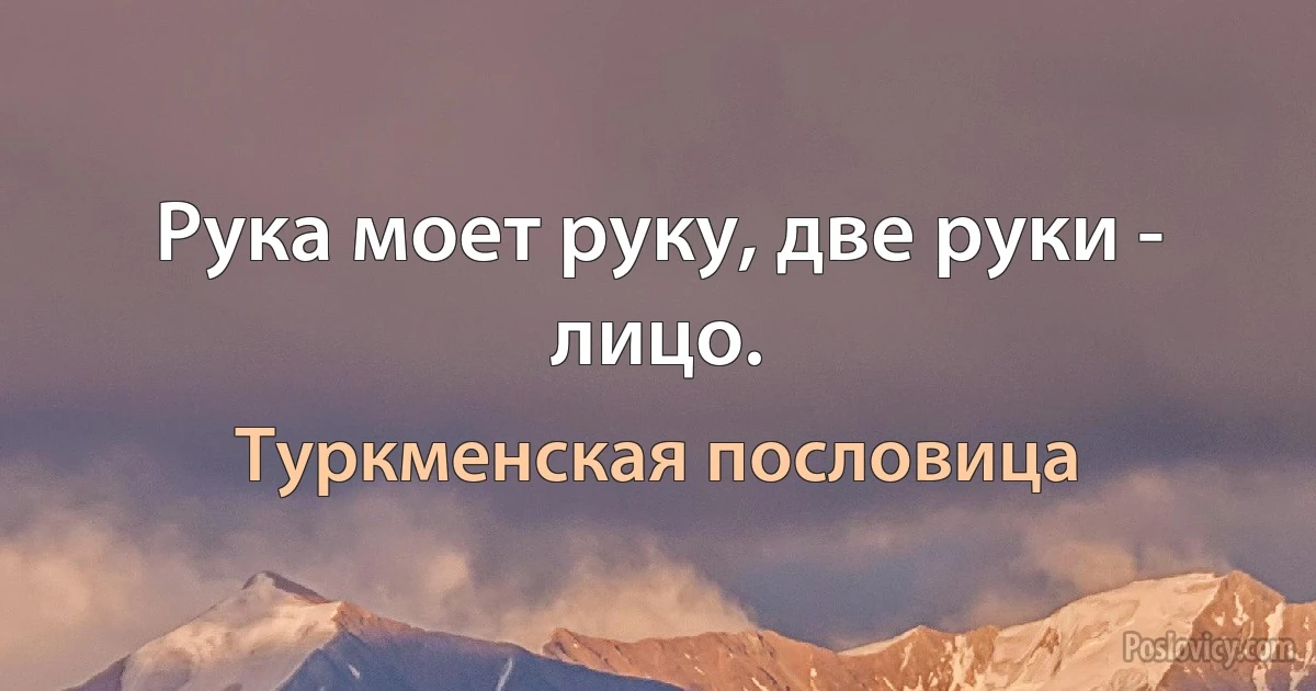 Рука моет руку, две руки - лицо. (Туркменская пословица)