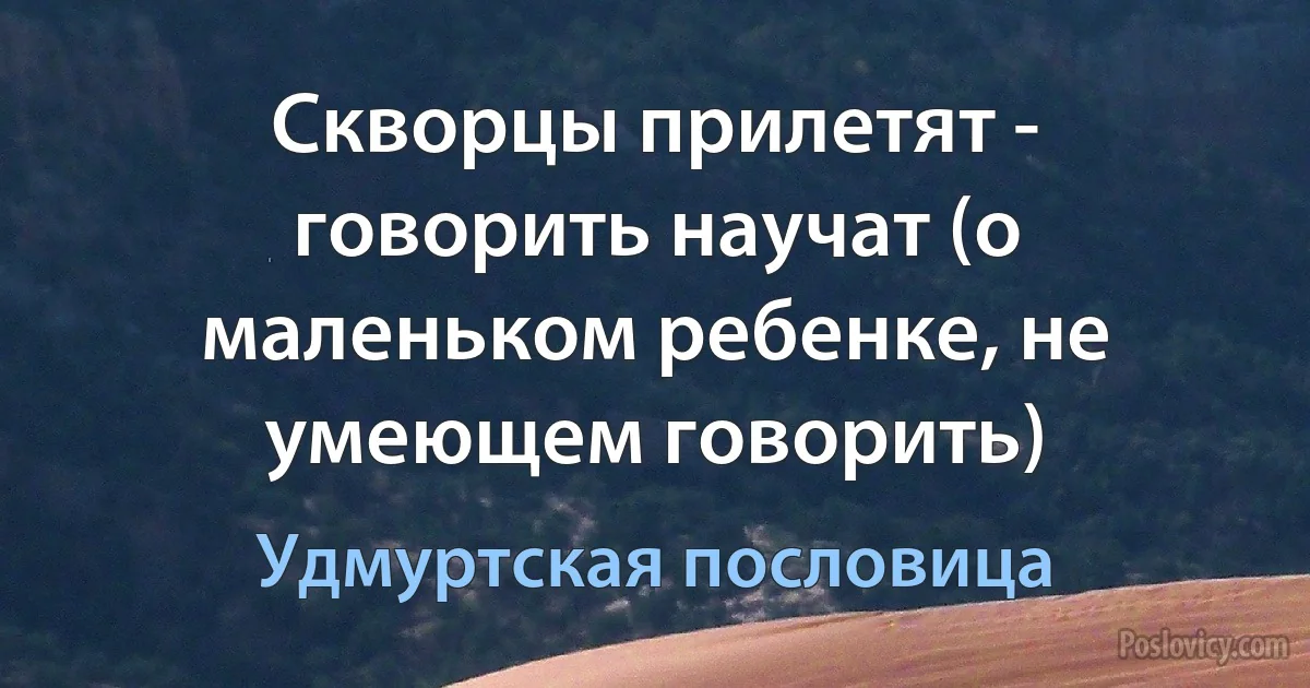 Скворцы прилетят - говорить научат (о маленьком ребенке, не умеющем говорить) (Удмуртская пословица)