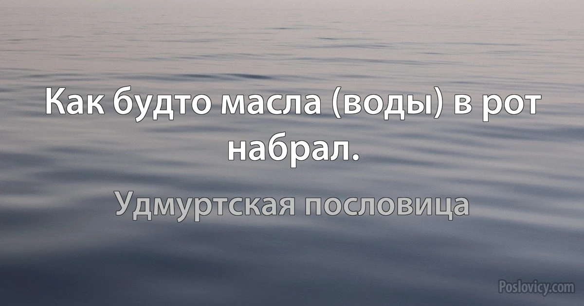 Как будто масла (воды) в рот набрал. (Удмуртская пословица)