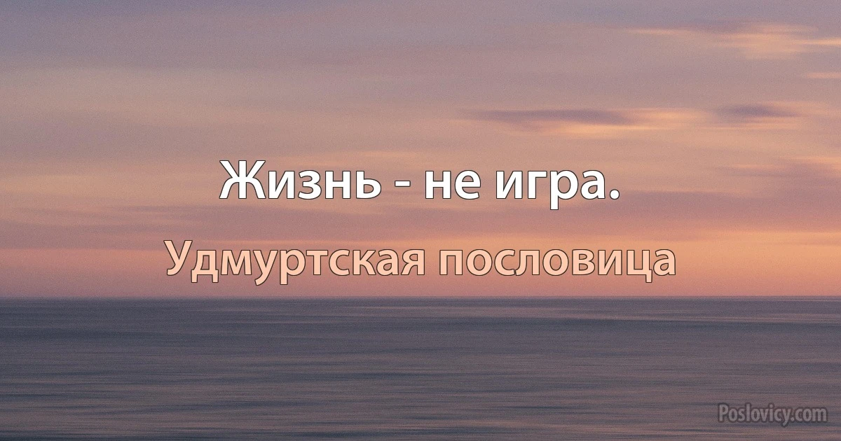 Жизнь - не игра. (Удмуртская пословица)