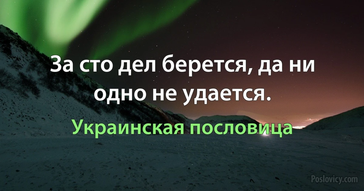 За сто дел берется, да ни одно не удается. (Украинская пословица)