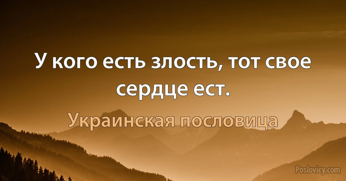 У кого есть злость, тот свое сердце ест. (Украинская пословица)