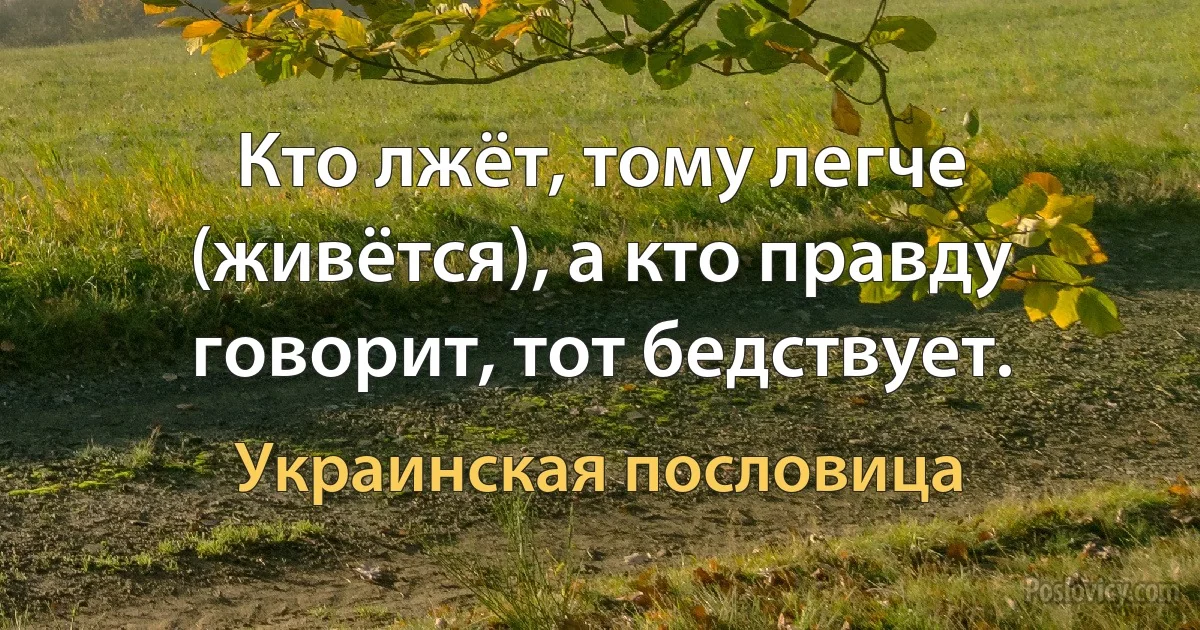 Кто лжёт, тому легче (живётся), а кто правду говорит, тот бедствует. (Украинская пословица)