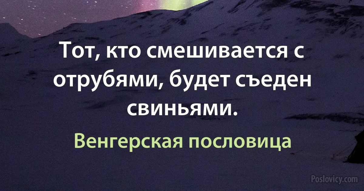 Тот, кто смешивается с отрубями, будет съеден свиньями. (Венгерская пословица)