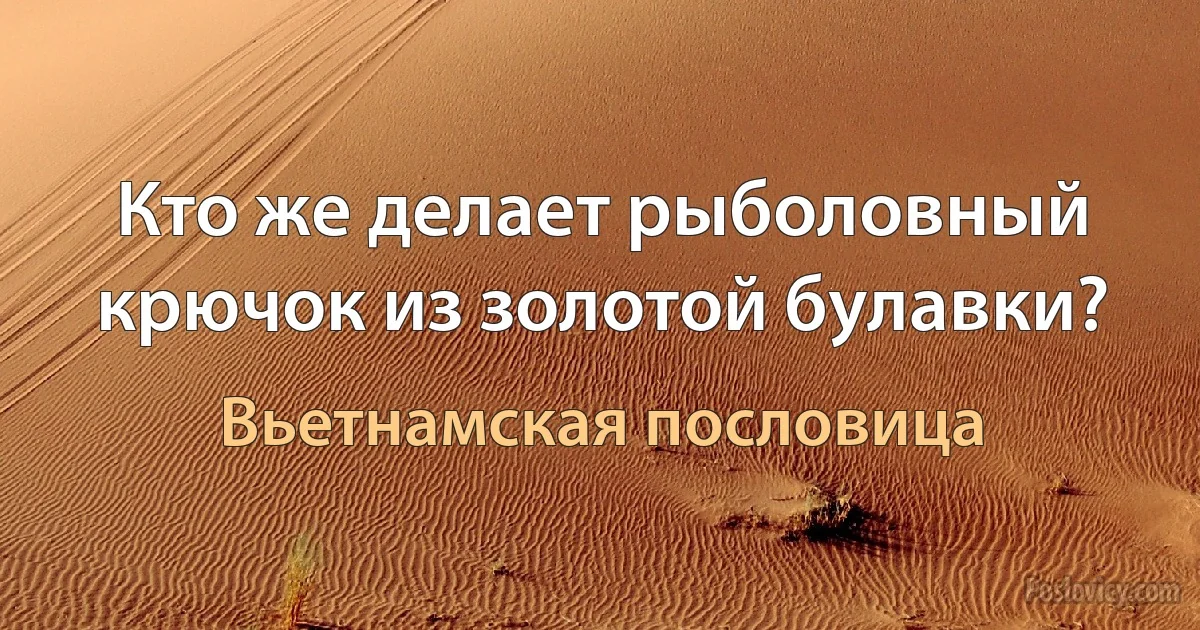 Кто же делает рыболовный крючок из золотой булавки? (Вьетнамская пословица)