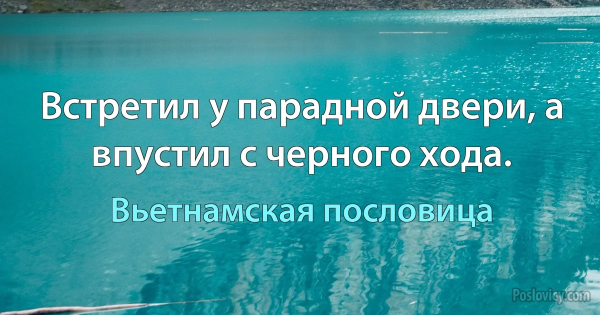 Встретил у парадной двери, а впустил с черного хода. (Вьетнамская пословица)