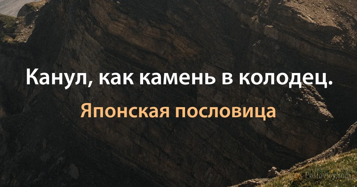 Канул, как камень в колодец. (Японская пословица)