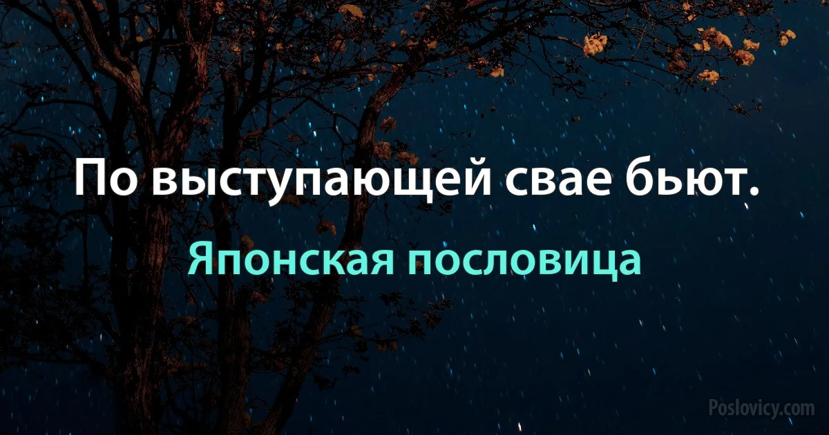 По выступающей свае бьют. (Японская пословица)