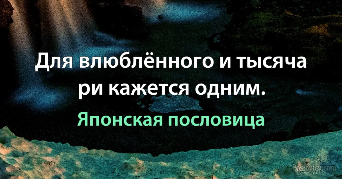 Для влюблённого и тысяча ри кажется одним. (Японская пословица)