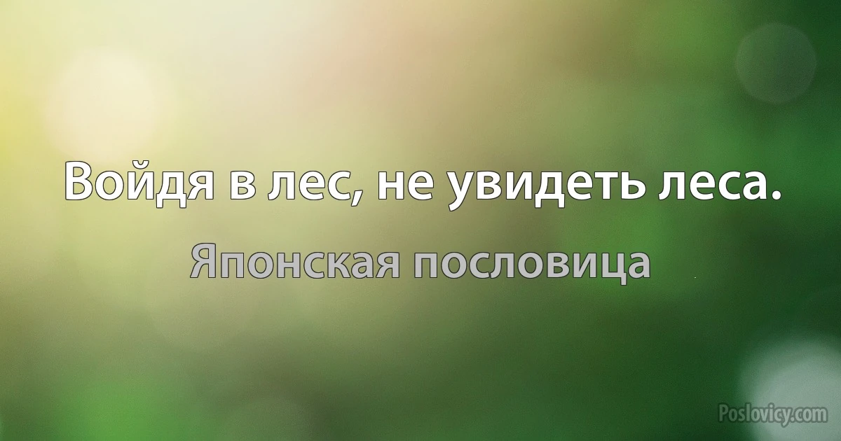 Войдя в лес, не увидеть леса. (Японская пословица)