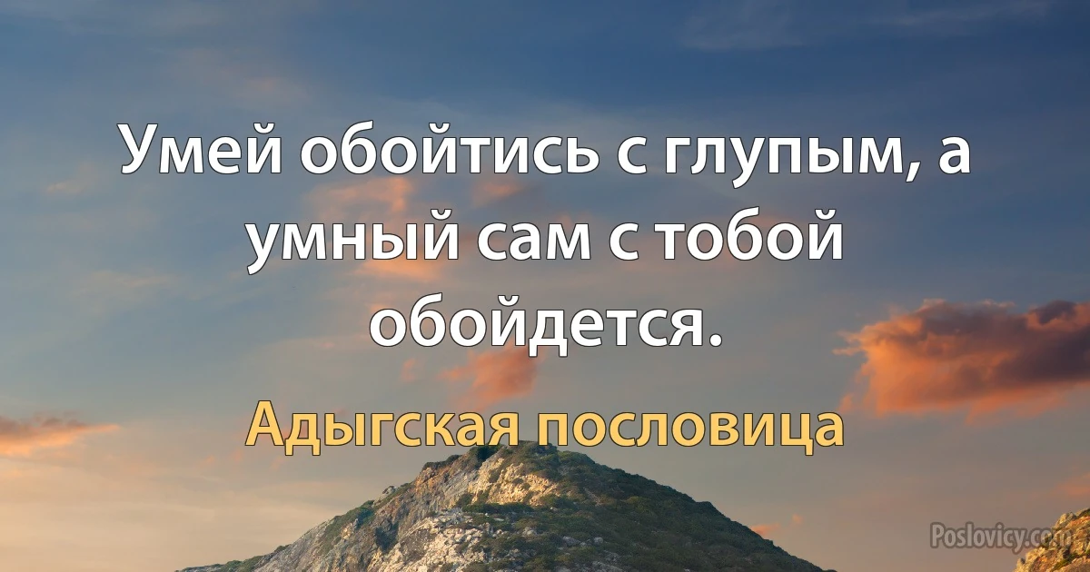 Умей обойтись с глупым, а умный сам с тобой обойдется. (Адыгская пословица)