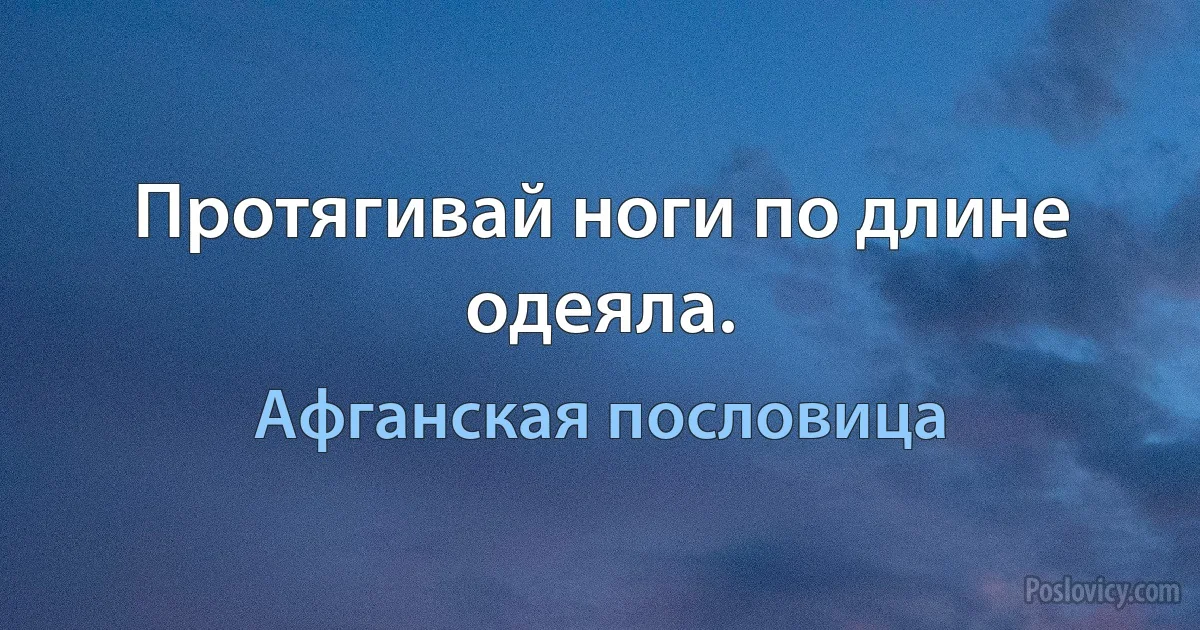 Протягивай ноги по длине одеяла. (Афганская пословица)