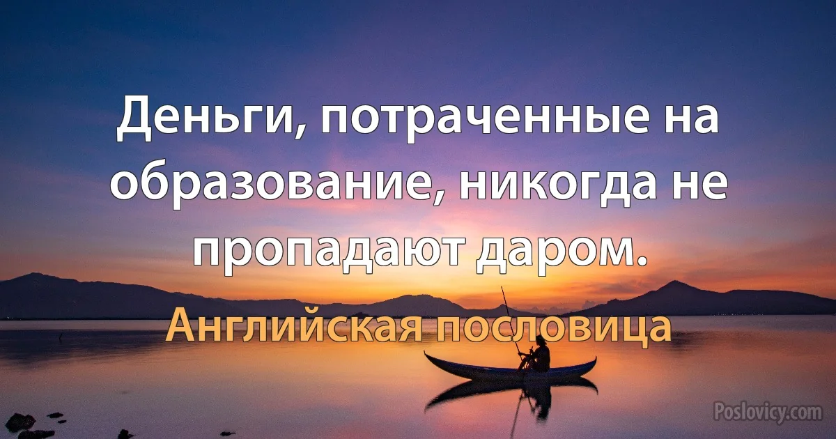 Деньги, потраченные на образование, никогда не пропадают даром. (Английская пословица)