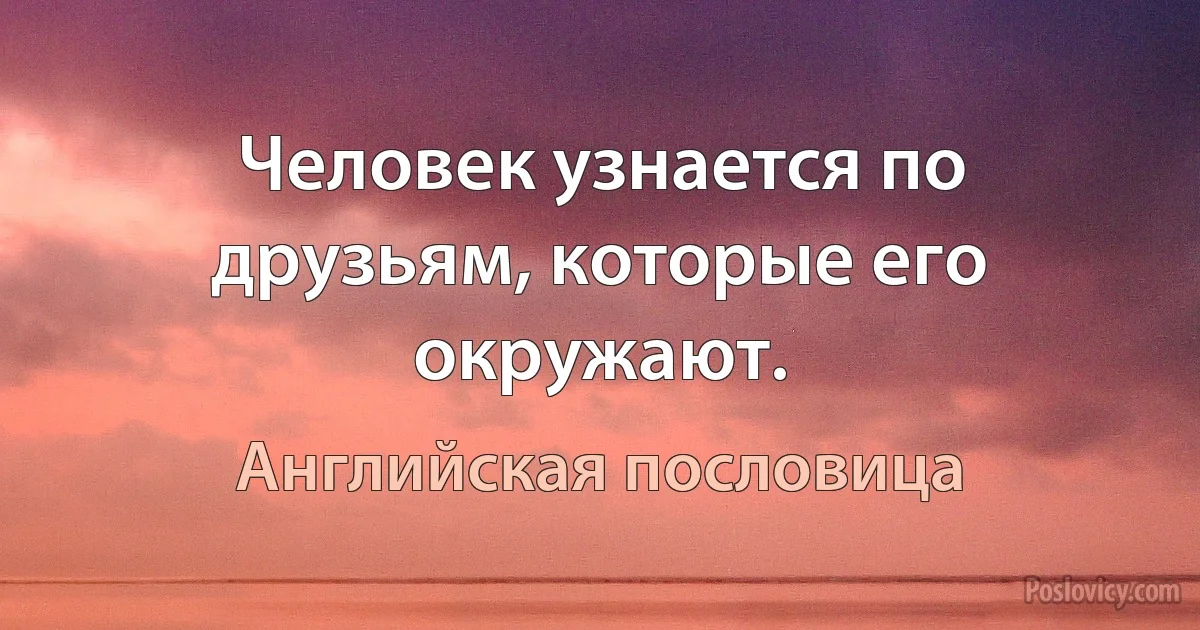 Человек узнается по друзьям, которые его окружают. (Английская пословица)