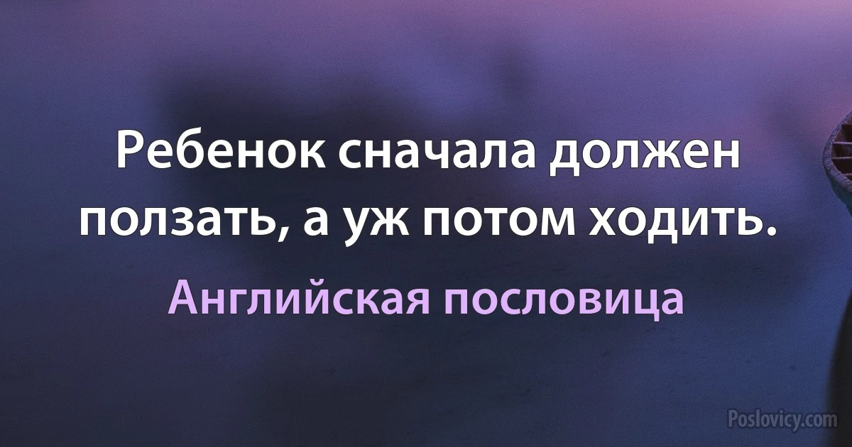 Ребенок сначала должен ползать, а уж потом ходить. (Английская пословица)