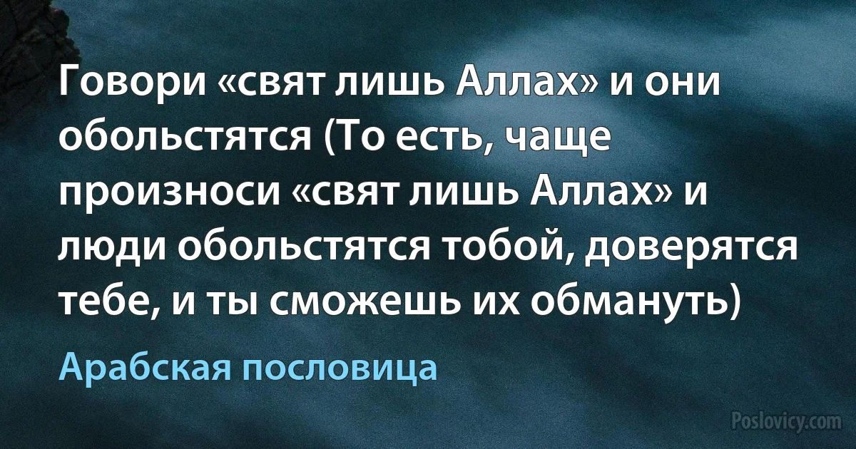 Говори «свят лишь Аллах» и они обольстятся (То есть, чаще произноси «свят лишь Аллах» и люди обольстятся тобой, доверятся тебе, и ты сможешь их обмануть) (Арабская пословица)