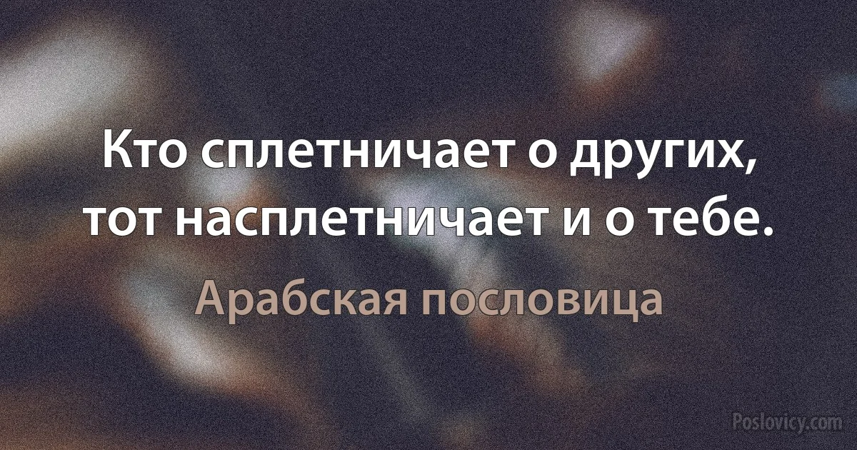 Кто сплетничает о других, тот насплетничает и о тебе. (Арабская пословица)