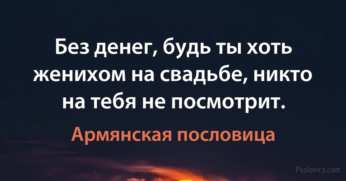 Без денег, будь ты хоть женихом на свадьбе, никто на тебя не посмотрит. (Армянская пословица)