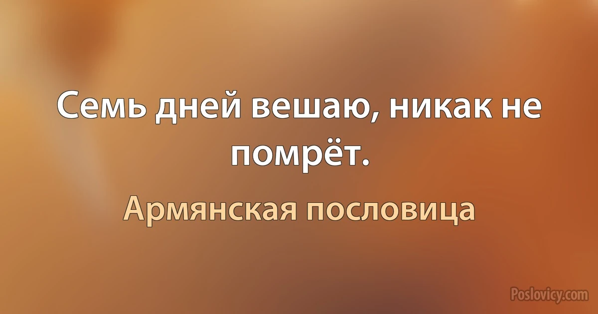 Семь дней вешаю, никак не помрёт. (Армянская пословица)