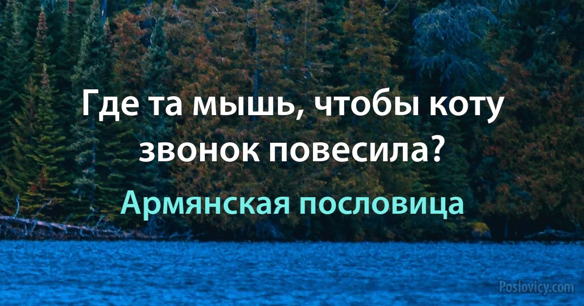 Где та мышь, чтобы коту звонок повесила? (Армянская пословица)