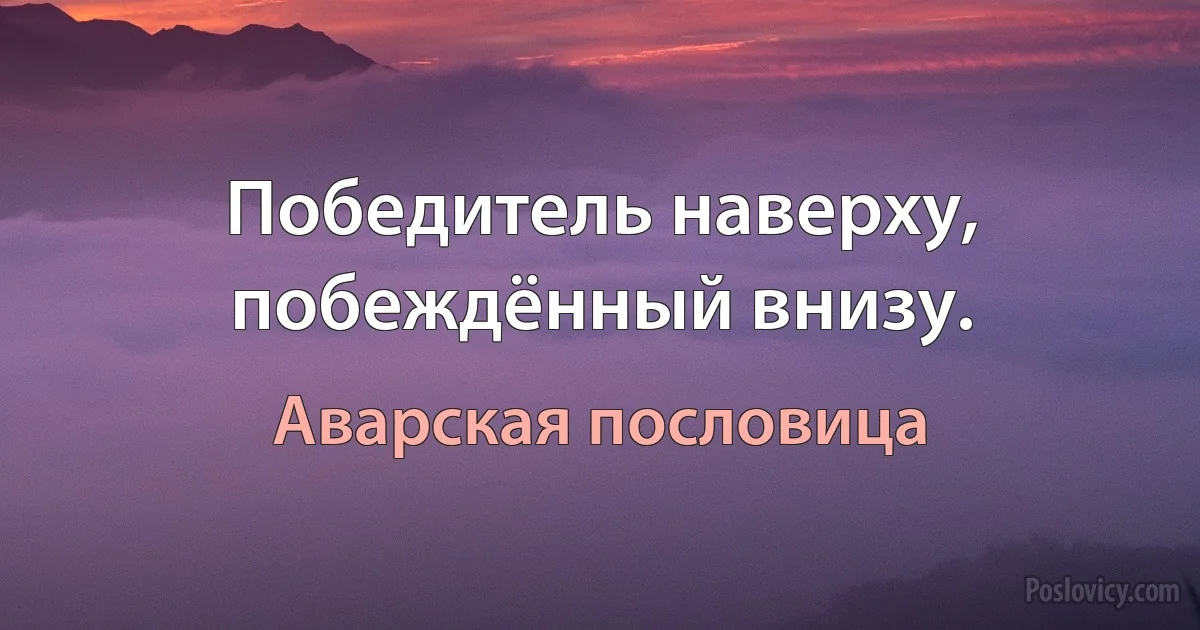 Победитель наверху, побеждённый внизу. (Аварская пословица)