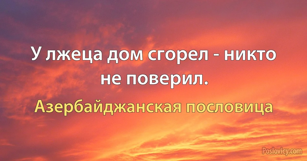 У лжеца дом сгорел - никто не поверил. (Азербайджанская пословица)