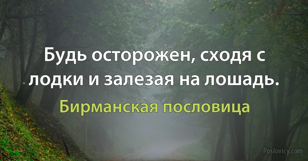 Будь осторожен, сходя с лодки и залезая на лошадь. (Бирманская пословица)