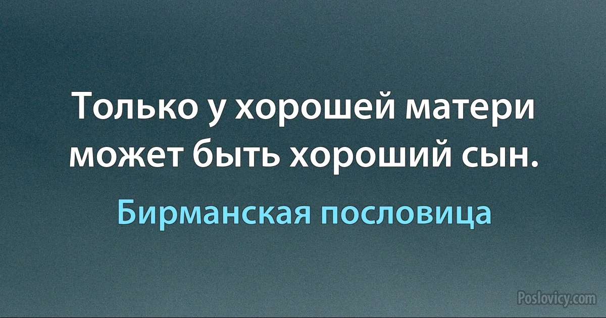 Только у хорошей матери может быть хороший сын. (Бирманская пословица)