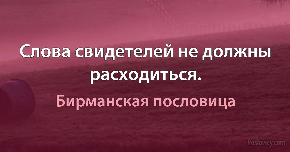 Слова свидетелей не должны расходиться. (Бирманская пословица)