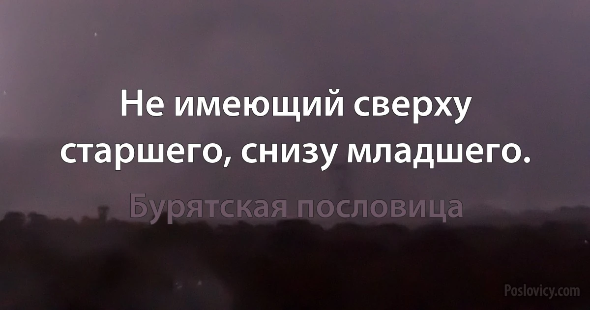 Не имеющий сверху старшего, снизу младшего. (Бурятская пословица)