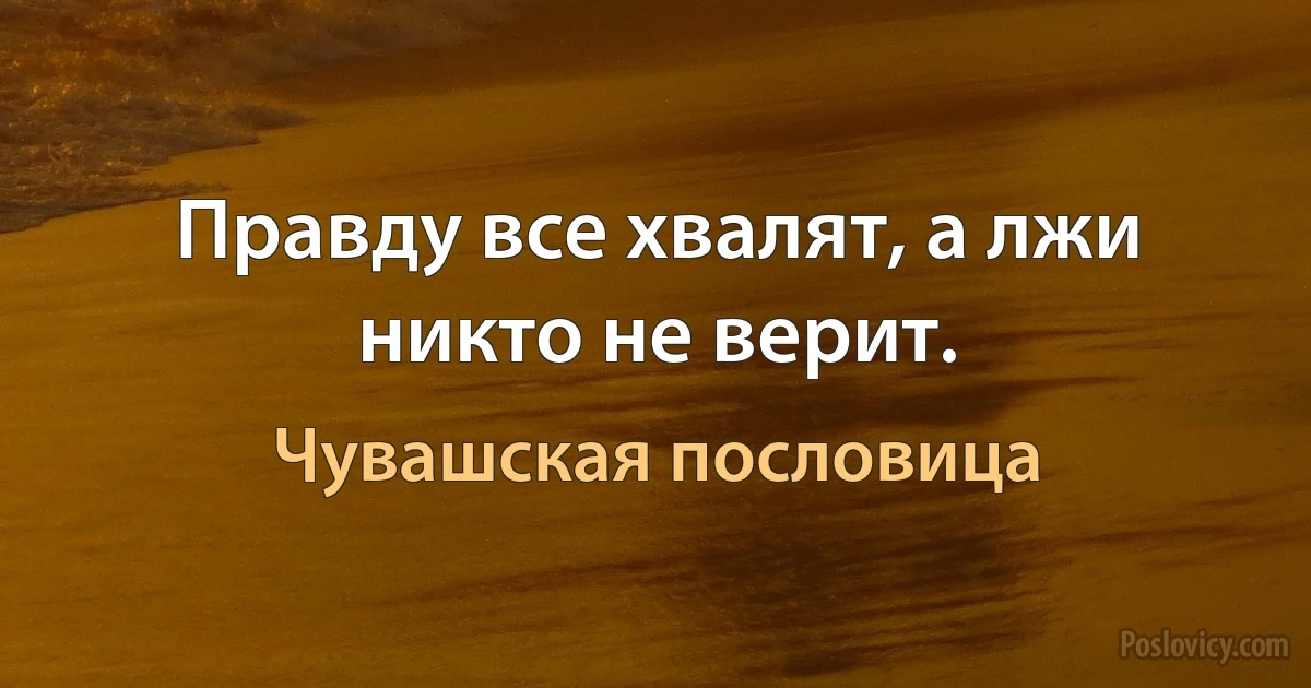 Правду все хвалят, а лжи никто не верит. (Чувашская пословица)