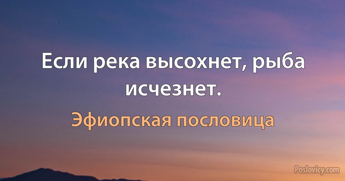 Если река высохнет, рыба исчезнет. (Эфиопская пословица)