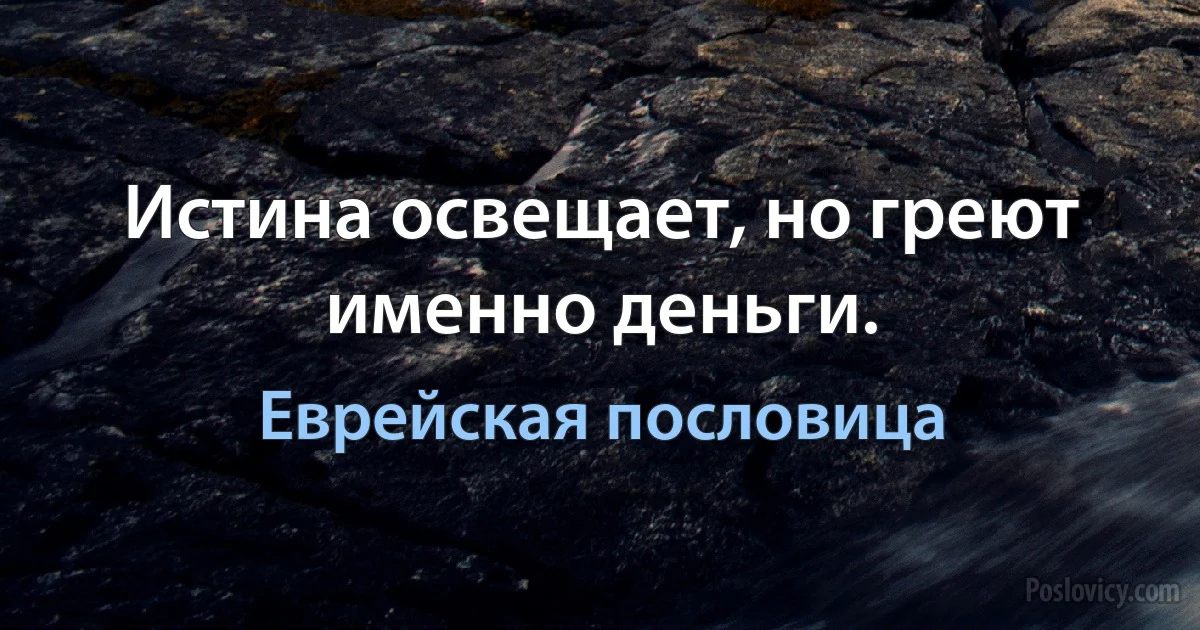 Истина освещает, но греют именно деньги. (Еврейская пословица)