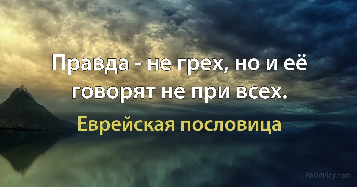 Правда - не грех, но и её говорят не при всех. (Еврейская пословица)