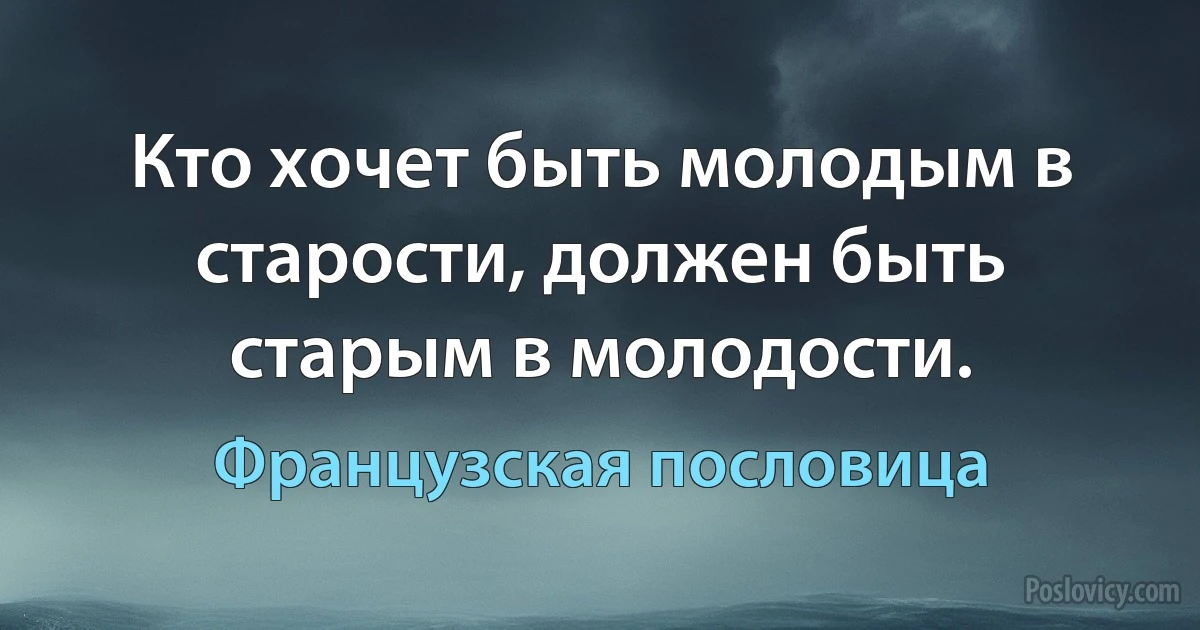 Кто хочет быть молодым в старости, должен быть старым в молодости. (Французская пословица)