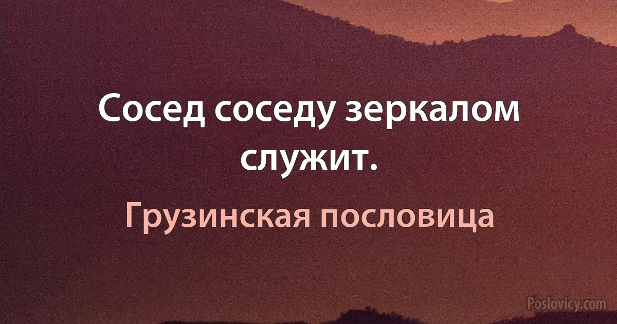 Сосед соседу зеркалом служит. (Грузинская пословица)