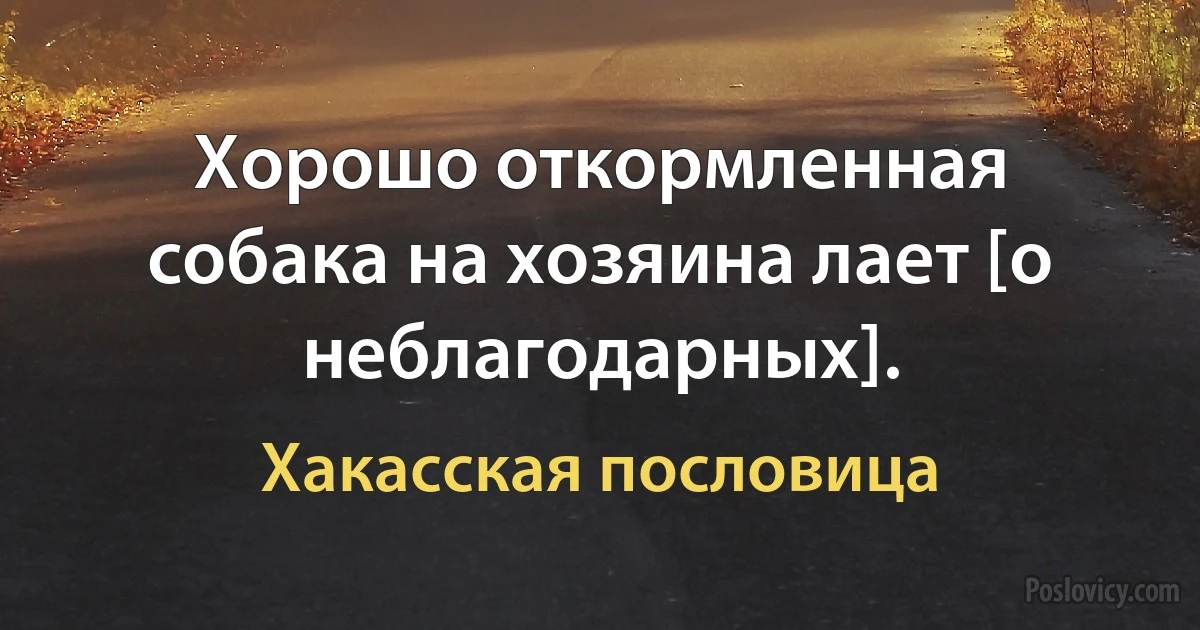 Хорошо откормленная собака на хозяина лает [о неблагодарных]. (Хакасская пословица)