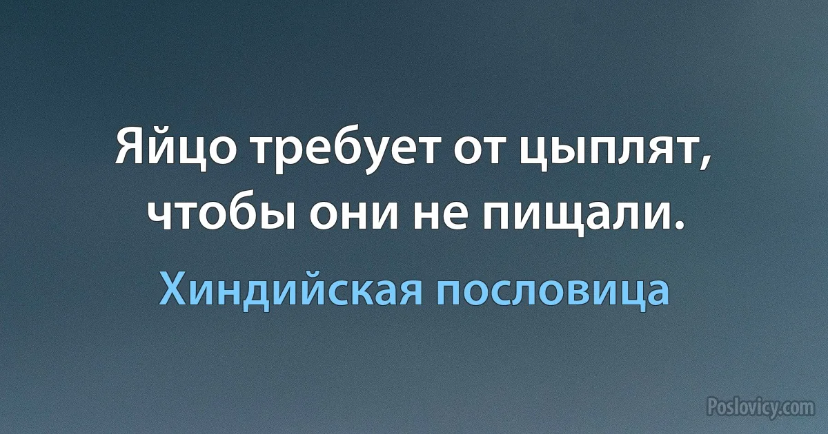 Яйцо требует от цыплят, чтобы они не пищали. (Хиндийская пословица)