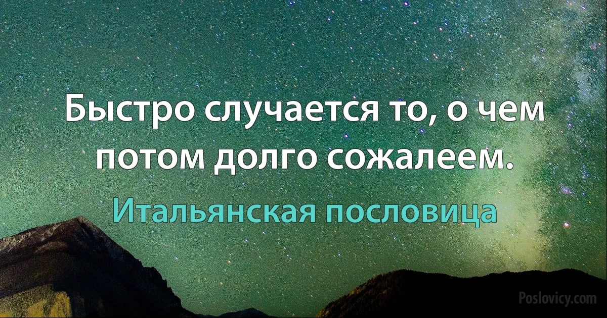 Быстро случается то, о чем потом долго сожалеем. (Итальянская пословица)