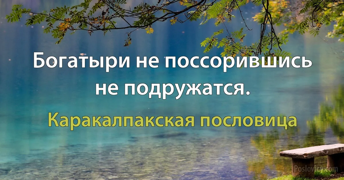 Богатыри не поссорившись не подружатся. (Каракалпакская пословица)