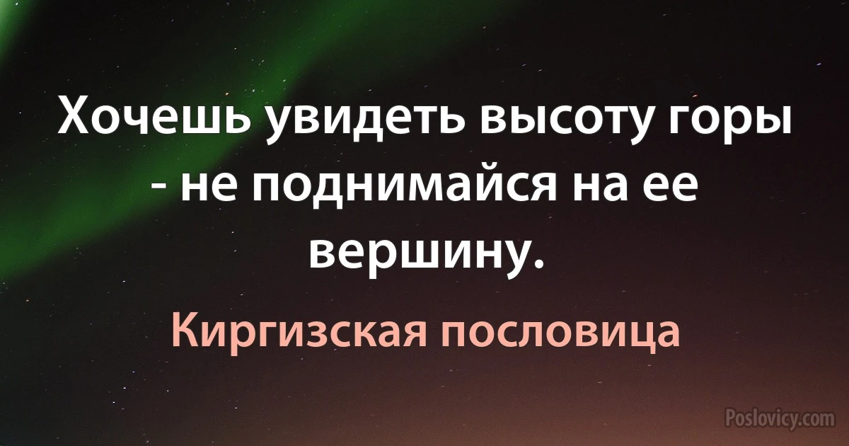 Хочешь увидеть высоту горы - не поднимайся на ее вершину. (Киргизская пословица)