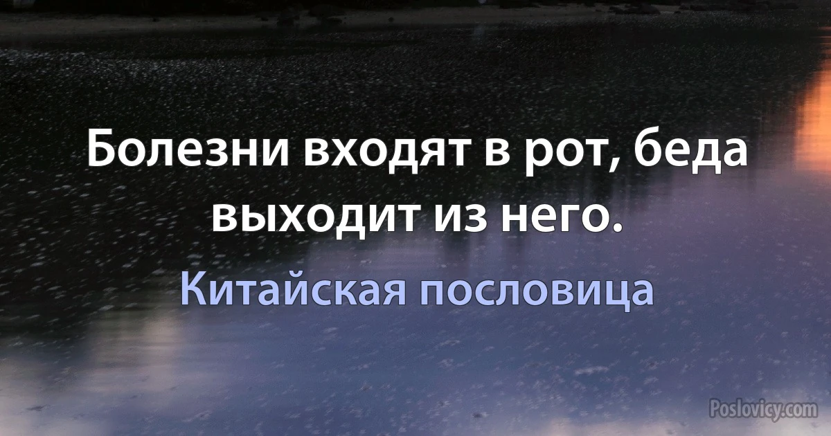 Болезни входят в рот, беда выходит из него. (Китайская пословица)