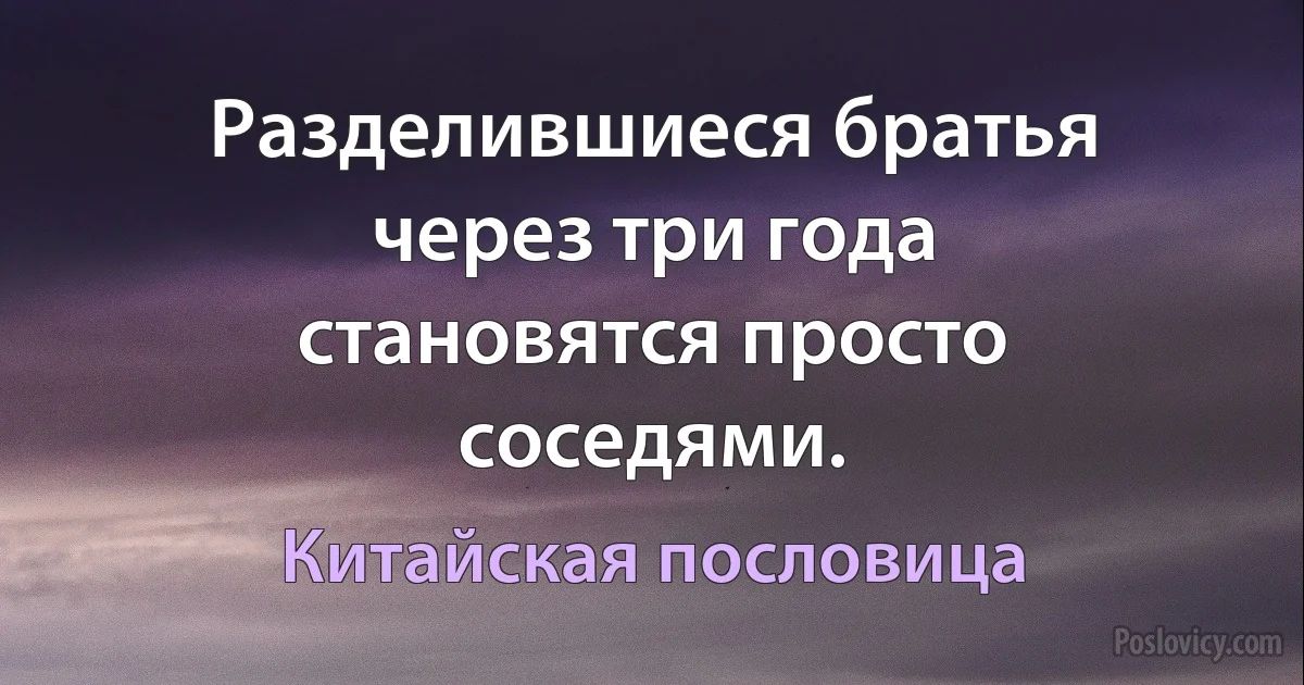 Разделившиеся братья через три года становятся просто соседями. (Китайская пословица)