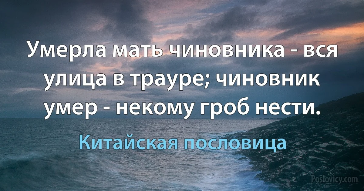 Умерла мать чиновника - вся улица в трауре; чиновник умер - некому гроб нести. (Китайская пословица)