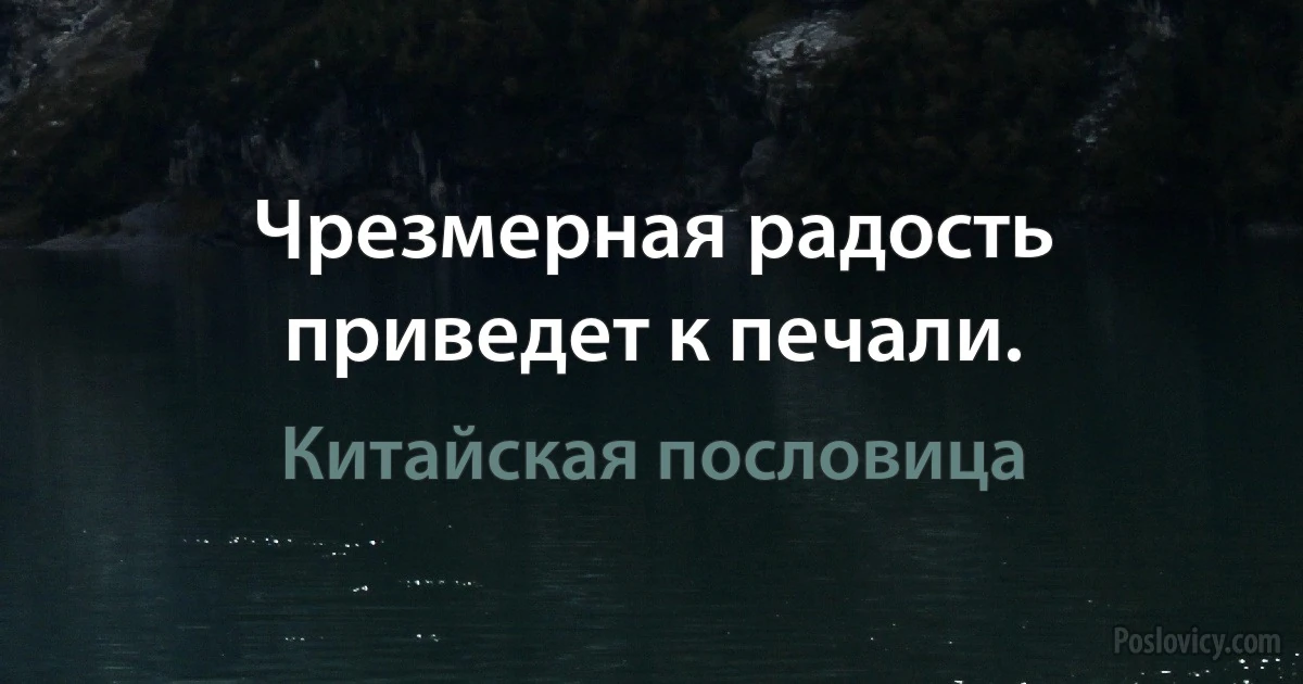 Чрезмерная радость приведет к печали. (Китайская пословица)