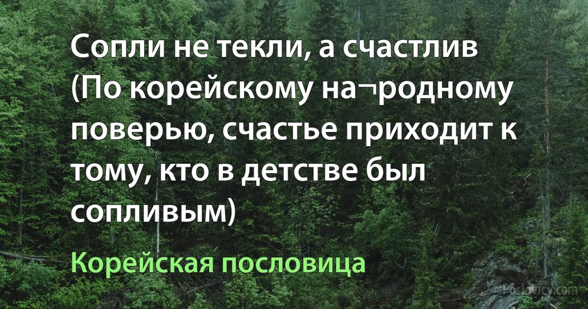 Сопли не текли, а счастлив (По корейскому на¬родному поверью, счастье приходит к тому, кто в детстве был сопливым) (Корейская пословица)