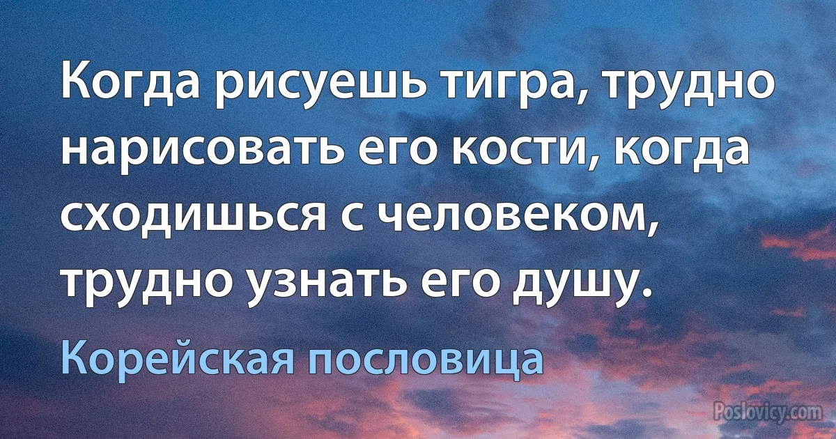 Когда рисуешь тигра, трудно нарисовать его кости, когда сходишься с человеком, трудно узнать его душу. (Корейская пословица)